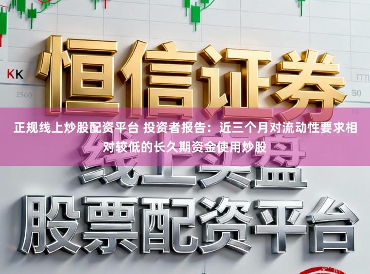 正规线上炒股配资平台 投资者报告：近三个月对流动性要求相对较低的长久期资金使用炒股
