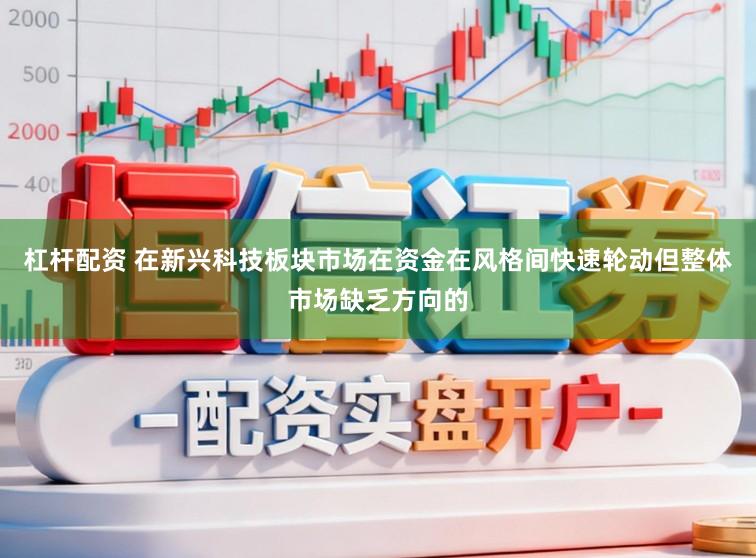 杠杆配资 在新兴科技板块市场在资金在风格间快速轮动但整体市场缺乏方向的