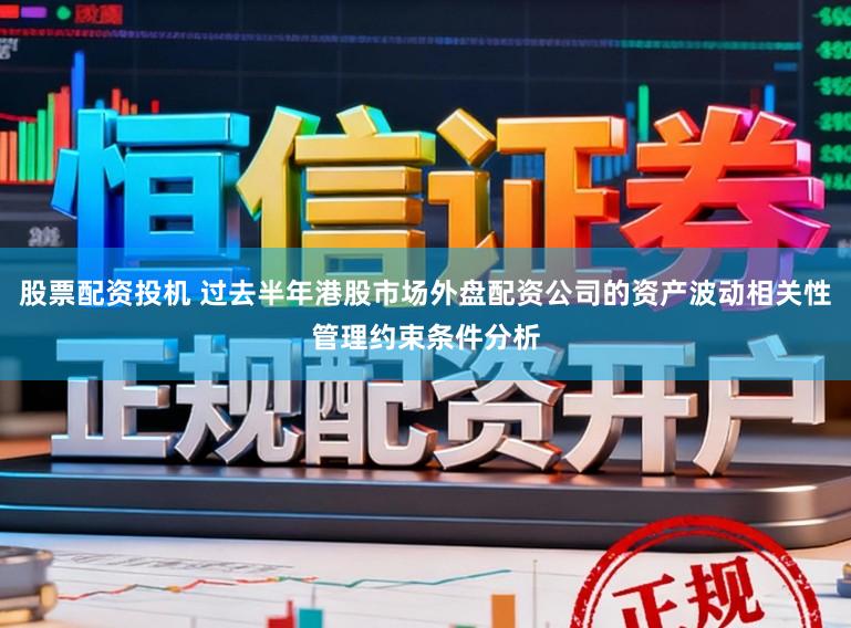 股票配资投机 过去半年港股市场外盘配资公司的资产波动相关性管理约束条件分析