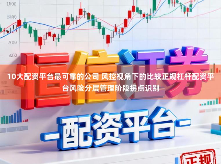 10大配资平台最可靠的公司 风控视角下的比较正规杠杆配资平台风险分层管理阶段拐点识别
