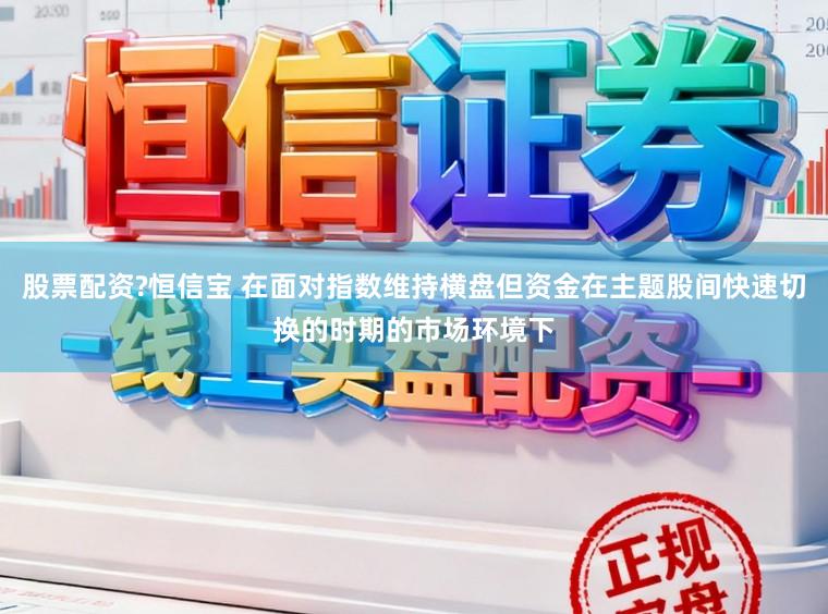 股票配资?恒信宝 在面对指数维持横盘但资金在主题股间快速切换的时期的市场环境下
