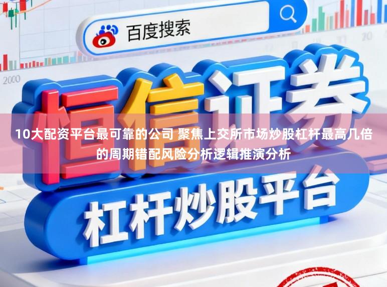 10大配资平台最可靠的公司 聚焦上交所市场炒股杠杆最高几倍的周期错配风险分析逻辑推演分析