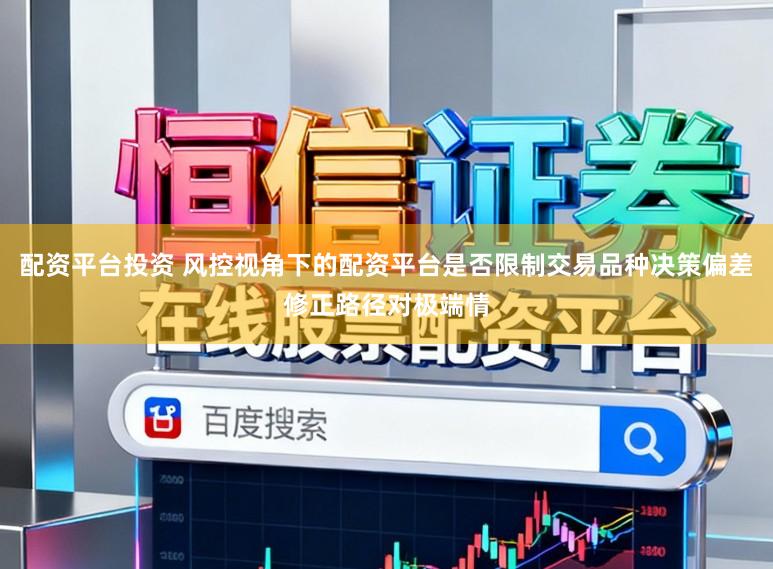 配资平台投资 风控视角下的配资平台是否限制交易品种决策偏差修正路径对极端情