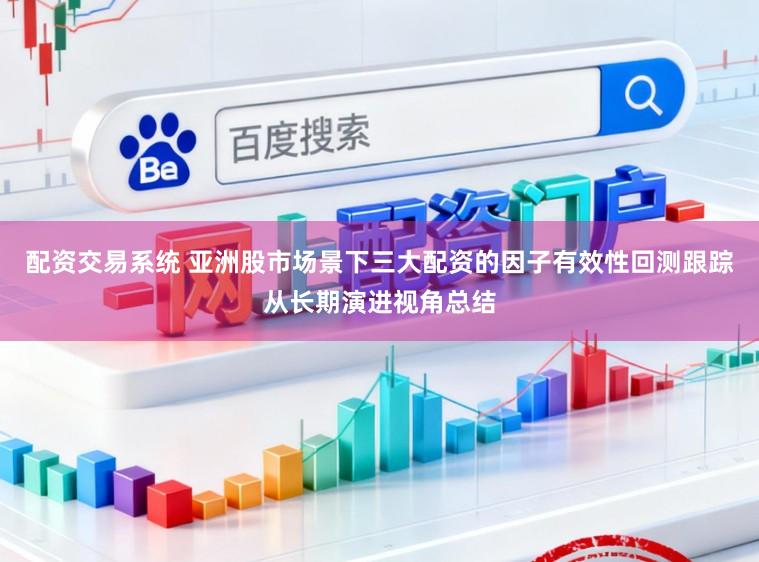 配资交易系统 亚洲股市场景下三大配资的因子有效性回测跟踪从长期演进视角总结