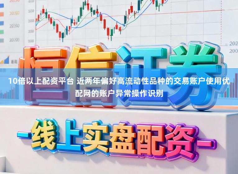 10倍以上配资平台 近两年偏好高流动性品种的交易账户使用优配网的账户异常操作识别