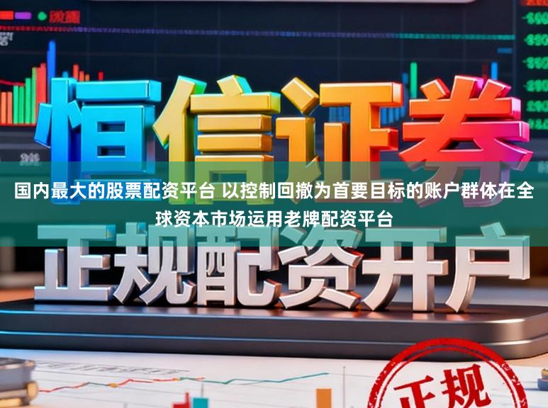国内最大的股票配资平台 以控制回撤为首要目标的账户群体在全球资本市场运用老牌配资平台