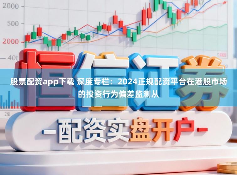 股票配资app下载 深度专栏：2024正规配资平台在港股市场的投资行为偏差监测从