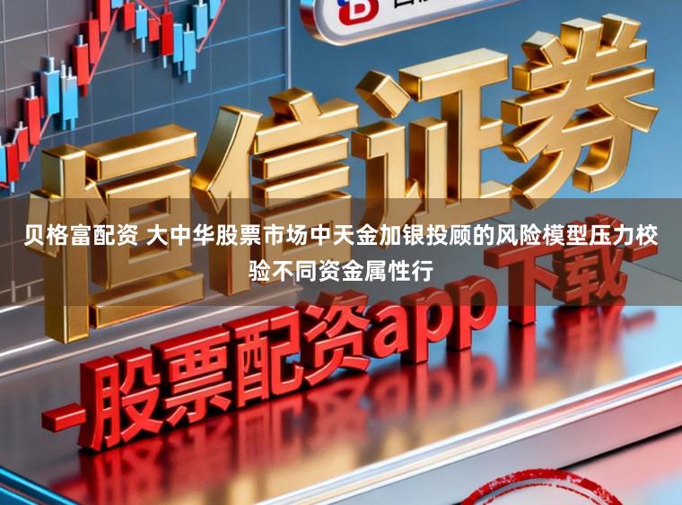 贝格富配资 大中华股票市场中天金加银投顾的风险模型压力校验不同资金属性行