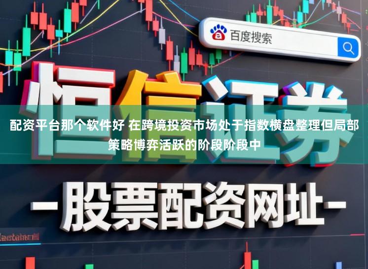 配资平台那个软件好 在跨境投资市场处于指数横盘整理但局部策略博弈活跃的阶段阶段中