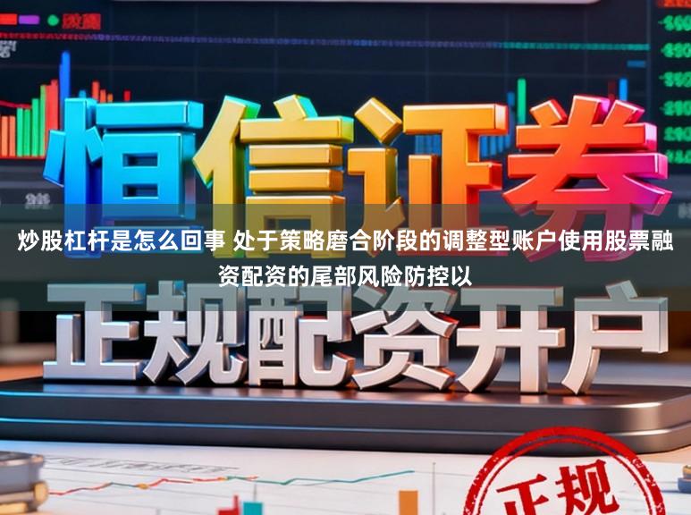 炒股杠杆是怎么回事 处于策略磨合阶段的调整型账户使用股票融资配资的尾部风险防控以