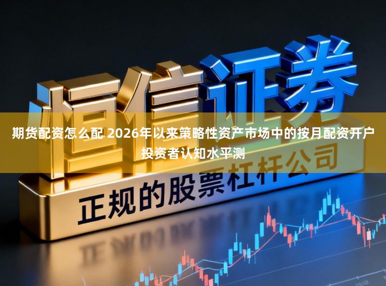 期货配资怎么配 2026年以来策略性资产市场中的按月配资开户投资者认知水平测