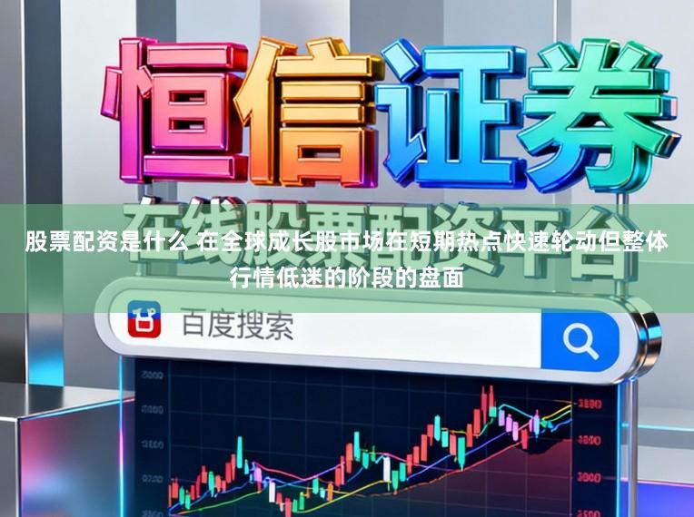 股票配资是什么 在全球成长股市场在短期热点快速轮动但整体行情低迷的阶段的盘面