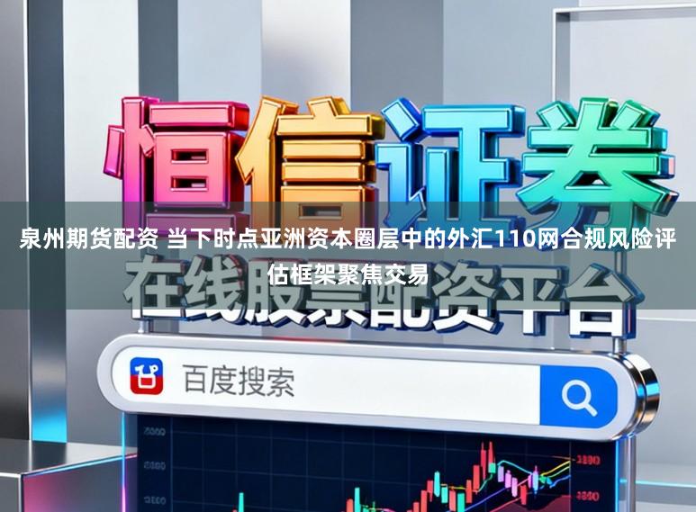泉州期货配资 当下时点亚洲资本圈层中的外汇110网合规风险评估框架聚焦交易