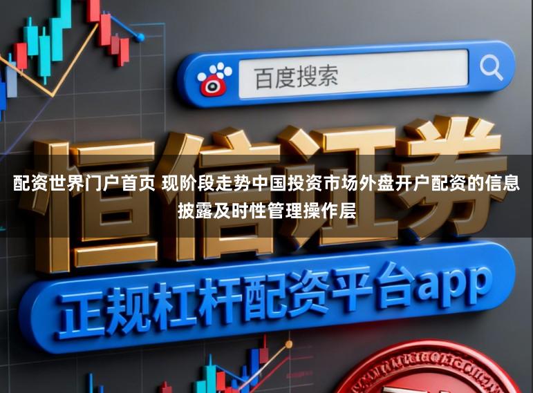 配资世界门户首页 现阶段走势中国投资市场外盘开户配资的信息披露及时性管理操作层