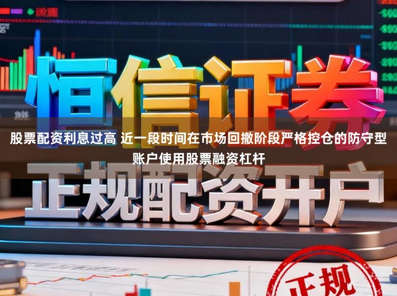 股票配资利息过高 近一段时间在市场回撤阶段严格控仓的防守型账户使用股票融资杠杆