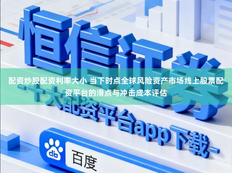 配资炒股配资利率大小 当下时点全球风险资产市场线上股票配资平台的滑点与冲击成本评估