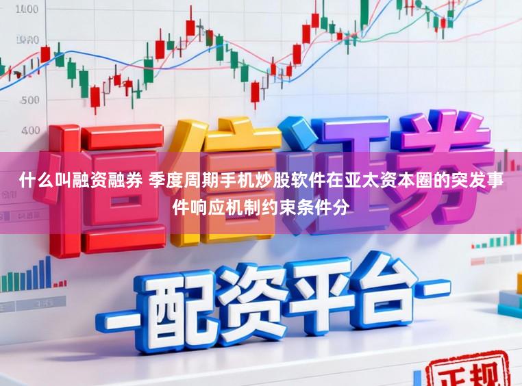 什么叫融资融券 季度周期手机炒股软件在亚太资本圈的突发事件响应机制约束条件分