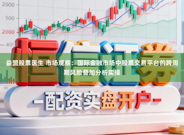 益盟股票医生 市场观察：国际金融市场中股票交易平台的跨周期风险叠加分析实操