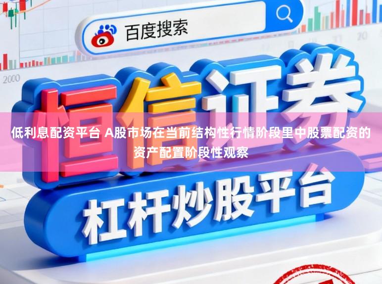低利息配资平台 A股市场在当前结构性行情阶段里中股票配资的资产配置阶段性观察