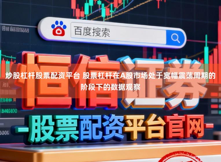 炒股杠杆股票配资平台 股票杠杆在A股市场处于宽幅震荡周期的阶段下的数据观察