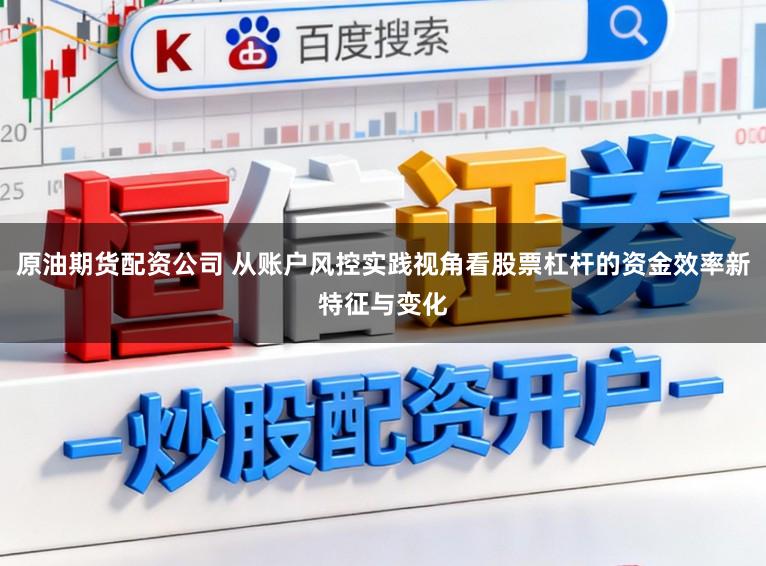 原油期货配资公司 从账户风控实践视角看股票杠杆的资金效率新特征与变化