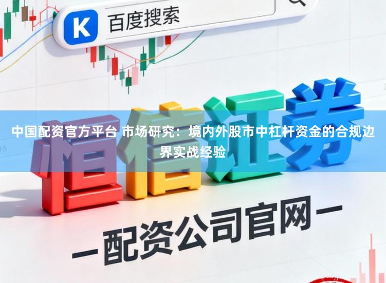 中国配资官方平台 市场研究:境内外股市中杠杆资金的合规边界实战经验