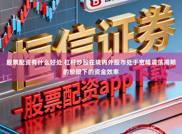 股票配资有什么好处 杠杆炒股在境内外股市处于宽幅震荡周期的阶段下的资金效率