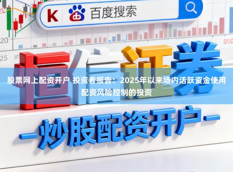股票网上配资开户 投资者报告：2025年以来场内活跃资金使用配资风险控制的投资