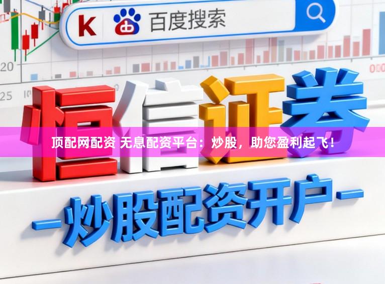 顶配网配资 无息配资平台：炒股，助您盈利起飞！