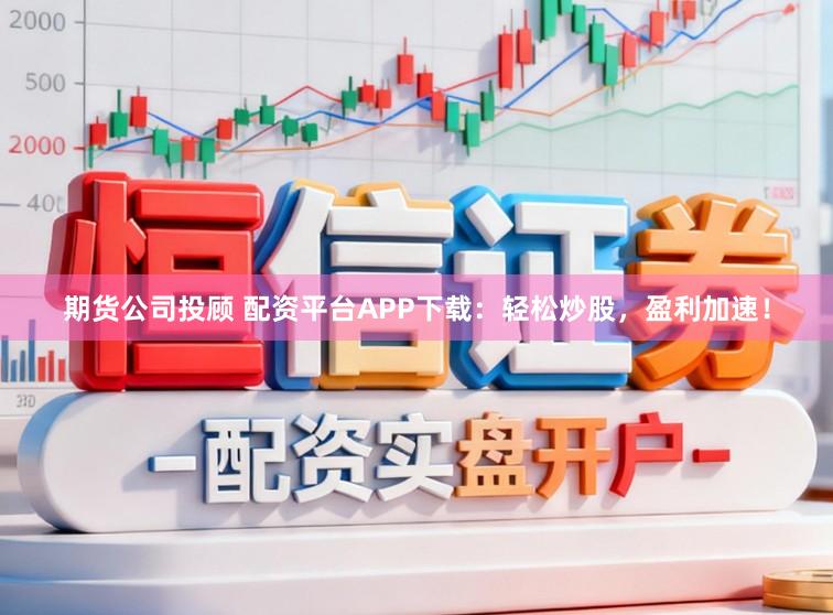 期货公司投顾 配资平台APP下载：轻松炒股，盈利加速！