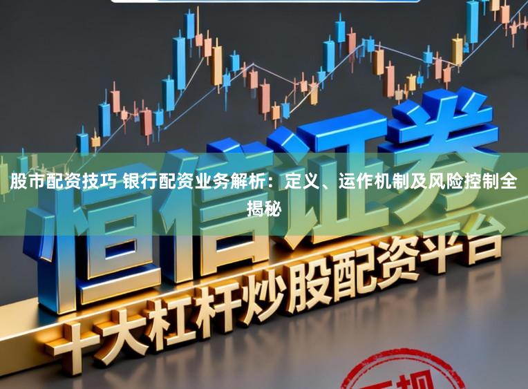 股市配资技巧 银行配资业务解析：定义、运作机制及风险控制全揭秘