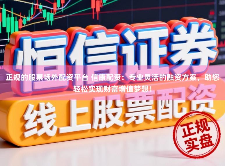 正规的股票场外配资平台 信康配资：专业灵活的融资方案，助您轻松实现财富增值梦想！