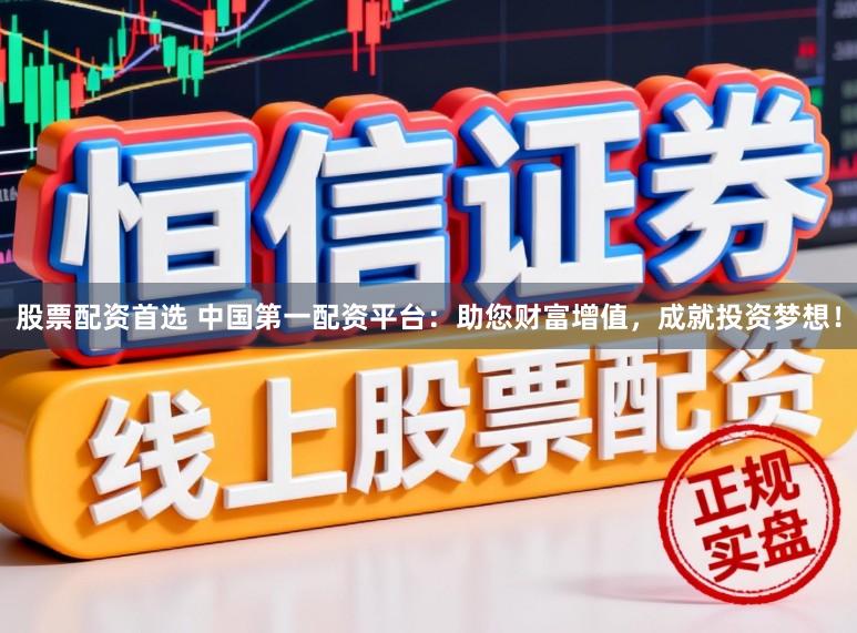 股票配资首选 中国第一配资平台：助您财富增值，成就投资梦想！