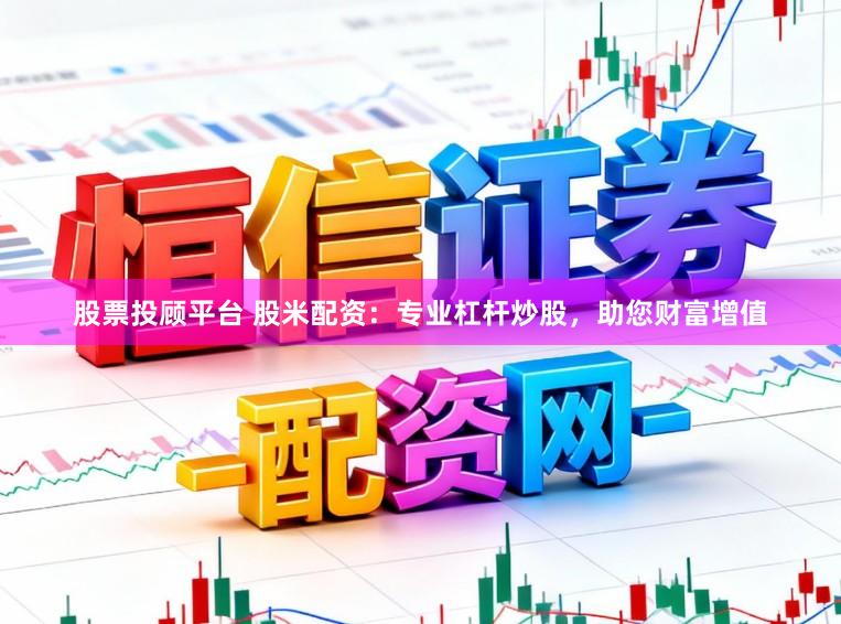 股票投顾平台 股米配资：专业杠杆炒股，助您财富增值