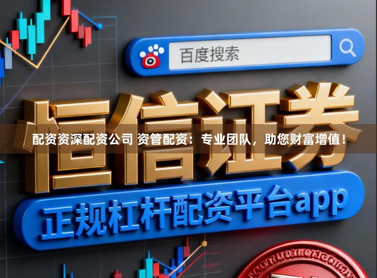 配资资深配资公司 资管配资：专业团队，助您财富增值！