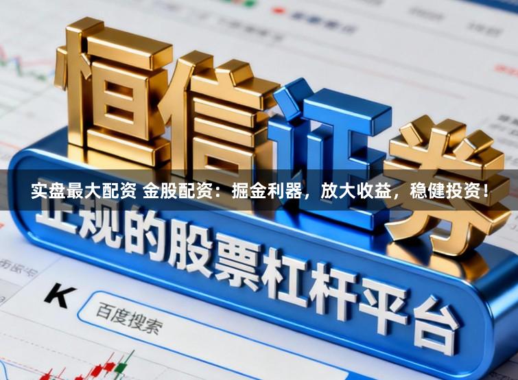 实盘最大配资 金股配资：掘金利器，放大收益，稳健投资！