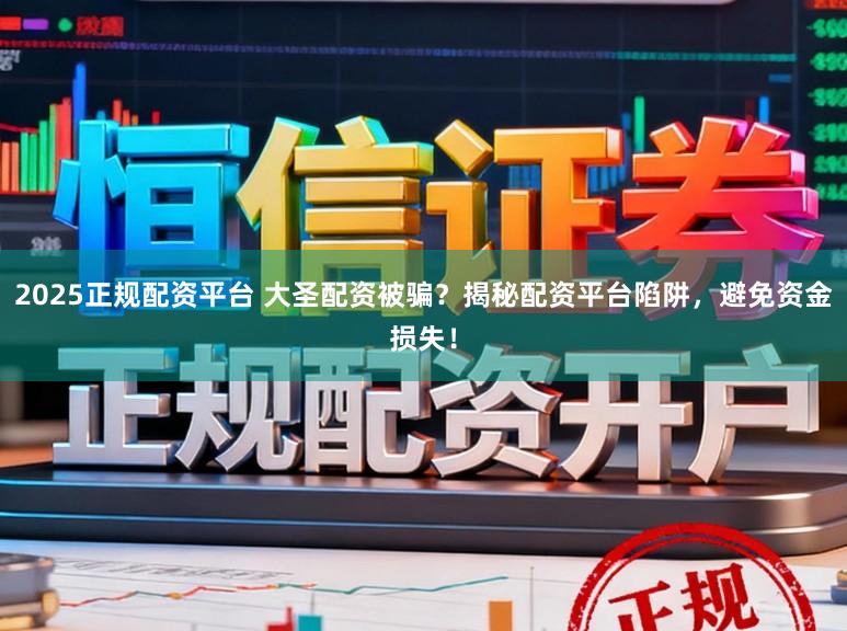 2025正规配资平台 大圣配资被骗？揭秘配资平台陷阱，避免资金损失！
