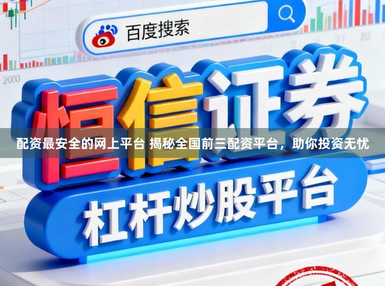 配资最安全的网上平台 揭秘全国前三配资平台，助你投资无忧