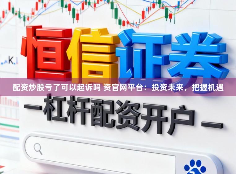 配资炒股亏了可以起诉吗 资官网平台：投资未来，把握机遇