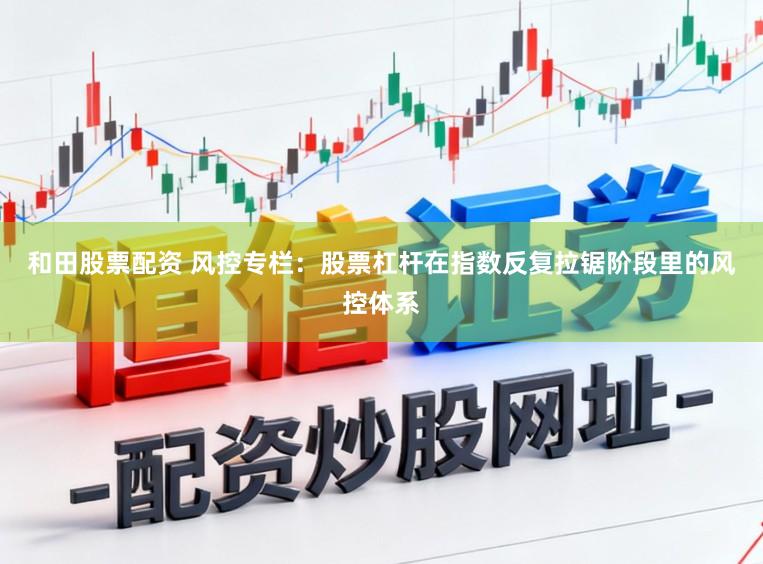 和田股票配资 风控专栏：股票杠杆在指数反复拉锯阶段里的风控体系