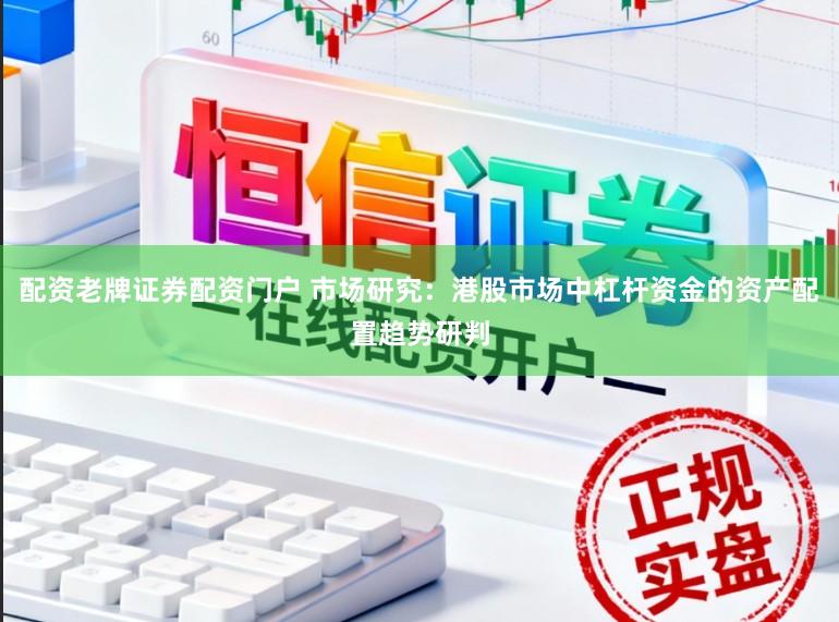 配资老牌证券配资门户 市场研究：港股市场中杠杆资金的资产配置趋势研判