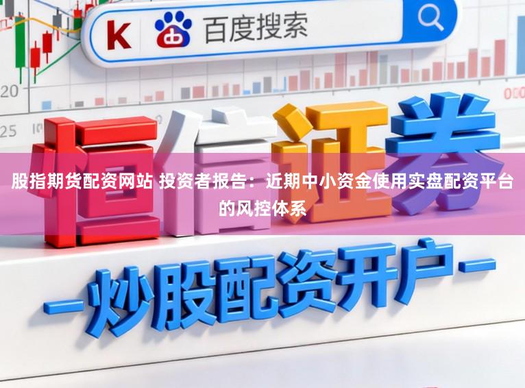 股指期货配资网站 投资者报告：近期中小资金使用实盘配资平台的风控体系
