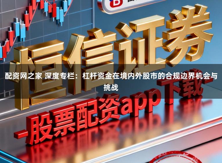 配资网之家 深度专栏：杠杆资金在境内外股市的合规边界机会与挑战
