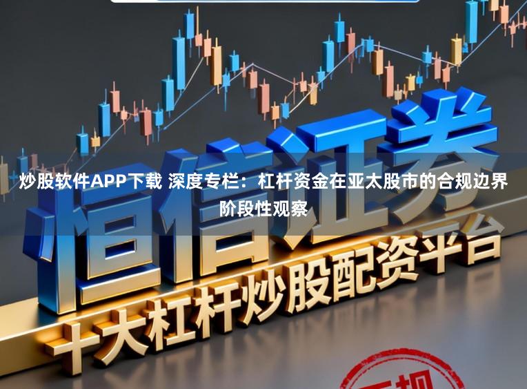 炒股软件APP下载 深度专栏：杠杆资金在亚太股市的合规边界阶段性观察
