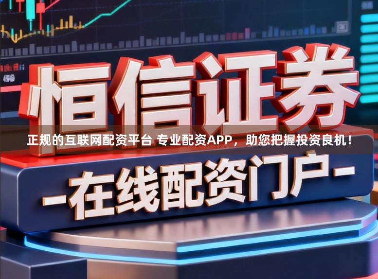 正规的互联网配资平台 专业配资APP，助您把握投资良机！