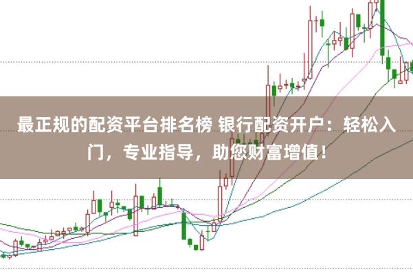 最正规的配资平台排名榜 银行配资开户:轻松入门,专业指导,助您财富增值!