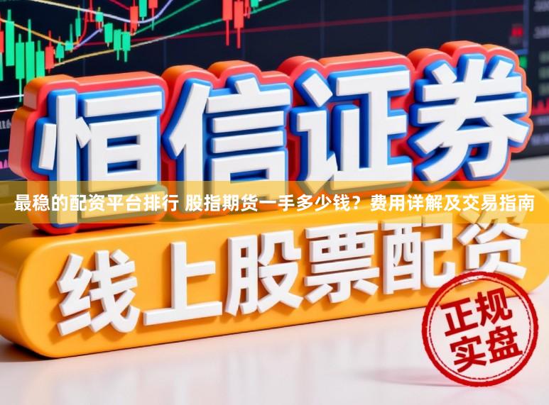 最稳的配资平台排行 股指期货一手多少钱？费用详解及交易指南