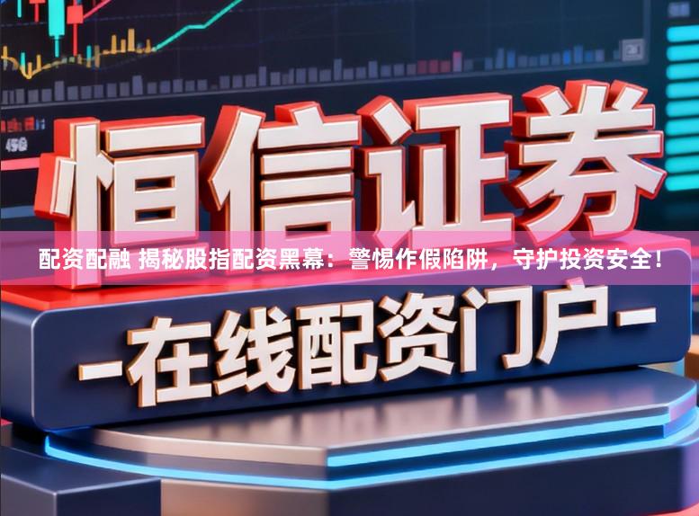 配资配融 揭秘股指配资黑幕:警惕作假陷阱,守护投资安全!