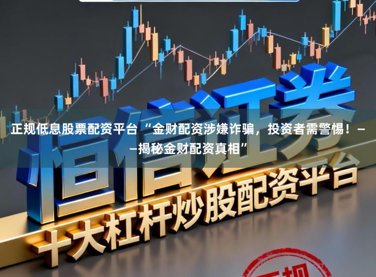 正规低息股票配资平台 “金财配资涉嫌诈骗,投资者需警惕!——揭秘金财配资真相”