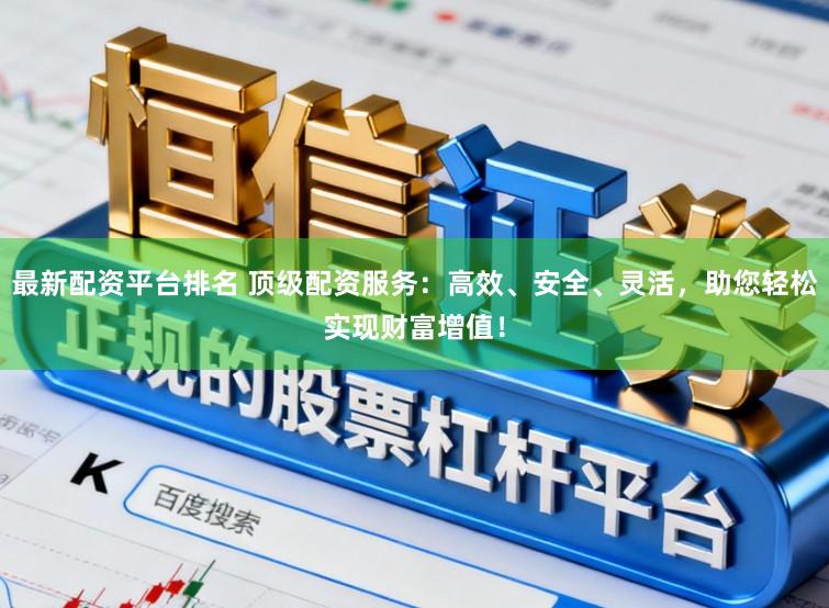 最新配资平台排名 顶级配资服务:高效、安全、灵活,助您轻松实现财富增值!